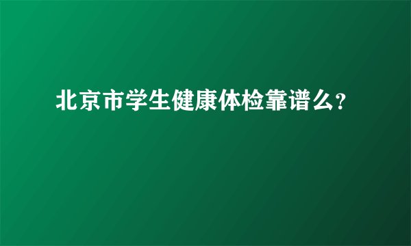 北京市学生健康体检靠谱么？
