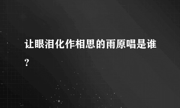 让眼泪化作相思的雨原唱是谁?