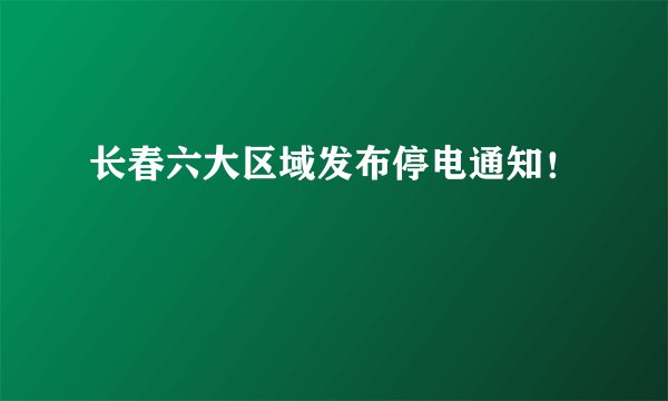 长春六大区域发布停电通知！