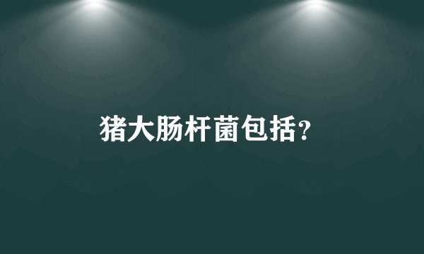 猪大肠杆菌包括？