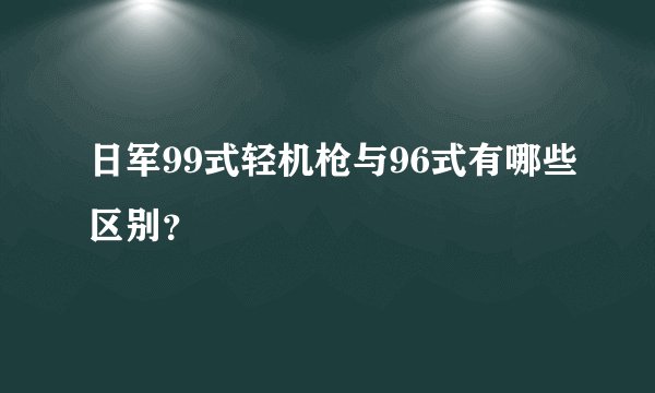 日军99式轻机枪与96式有哪些区别？