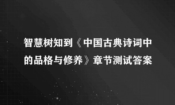 智慧树知到《中国古典诗词中的品格与修养》章节测试答案