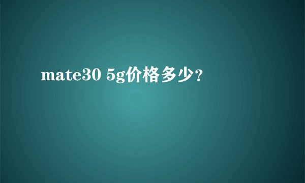 mate30 5g价格多少？