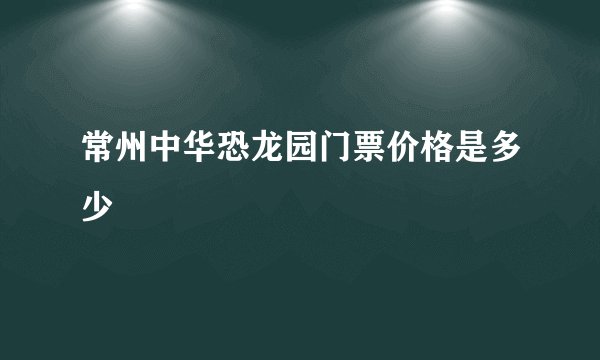 常州中华恐龙园门票价格是多少