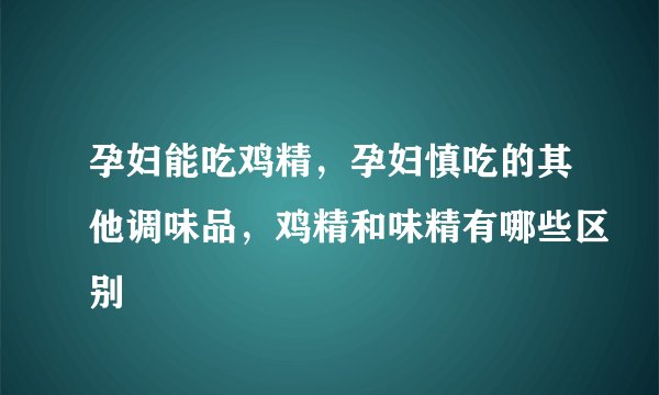 孕妇能吃鸡精,孕妇慎吃的其他调味品,鸡精和味精有哪些区别