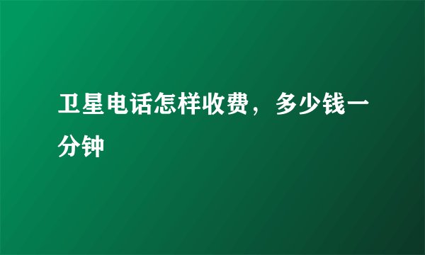 卫星电话怎样收费，多少钱一分钟
