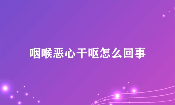 咽喉恶心干呕怎么回事