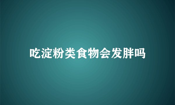 吃淀粉类食物会发胖吗