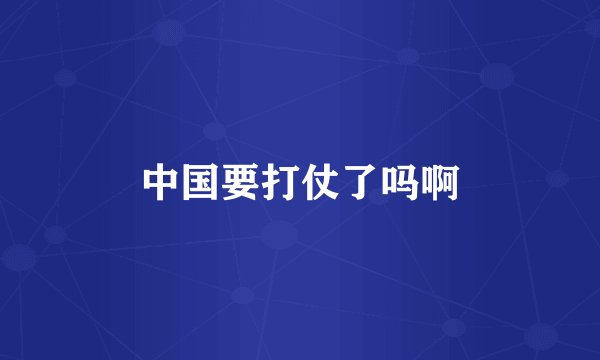 中国要打仗了吗啊