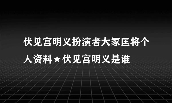 伏见宫明义扮演者大冢匡将个人资料★伏见宫明义是谁