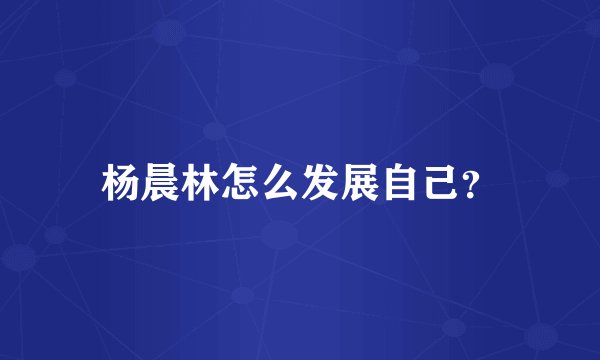 杨晨林怎么发展自己？
