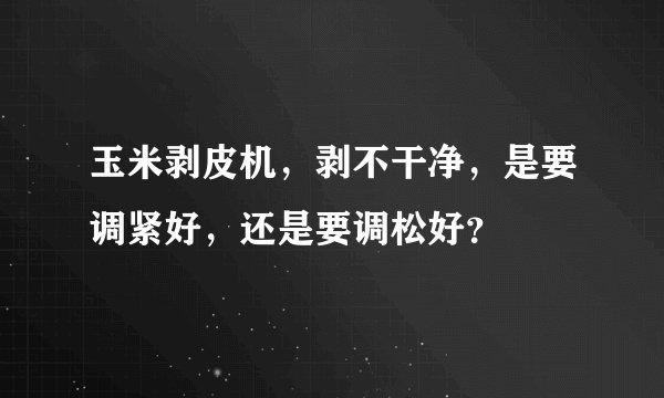 玉米剥皮机，剥不干净，是要调紧好，还是要调松好？