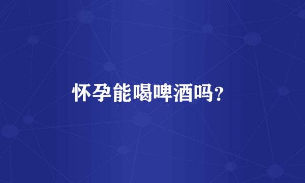 怀孕能喝啤酒吗？