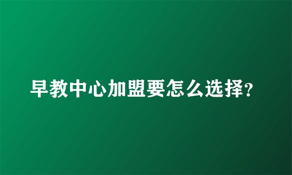 早教中心加盟要怎么选择？