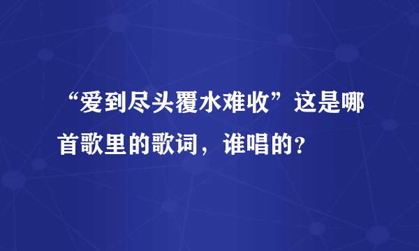 “爱到尽头覆水难收”这是哪首歌里的歌词，谁唱的？
