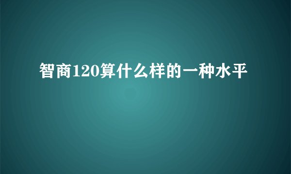 智商120算什么样的一种水平