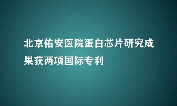 北京佑安医院蛋白芯片研究成果获两项国际专利