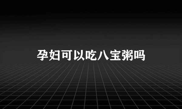 孕妇可以吃八宝粥吗