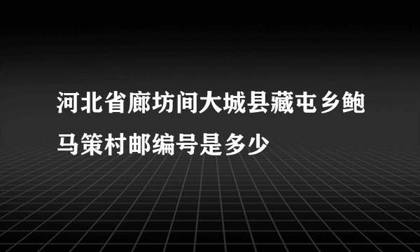 河北省廊坊间大城县藏屯乡鲍马策村邮编号是多少