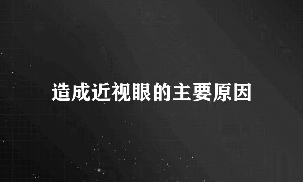 造成近视眼的主要原因