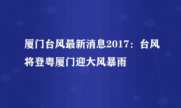 厦门台风最新消息2017：台风将登粤厦门迎大风暴雨