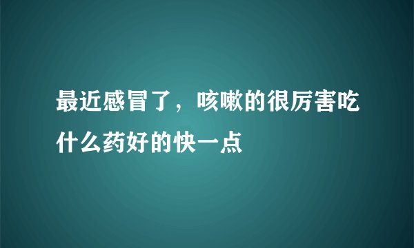 最近感冒了，咳嗽的很厉害吃什么药好的快一点