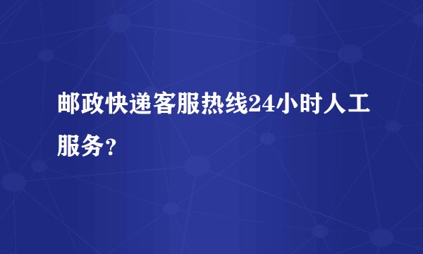 邮政快递客服热线24小时人工服务？