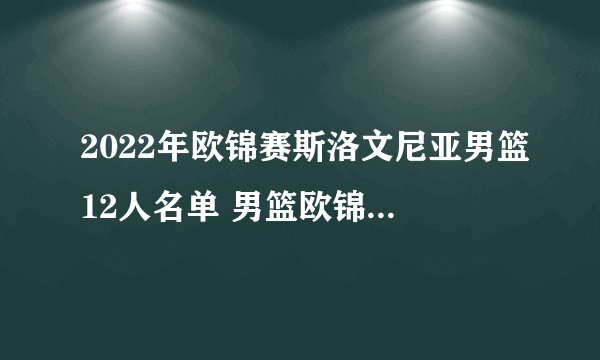 2022年欧锦赛斯洛文尼亚男篮12人名单 男篮欧锦赛斯洛文尼亚队阵容 东契奇领衔