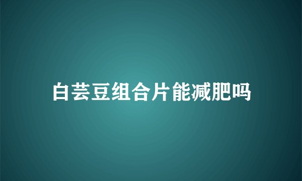 白芸豆组合片能减肥吗