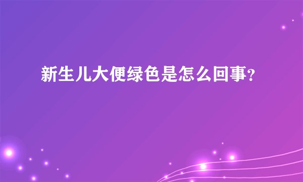 新生儿大便绿色是怎么回事?