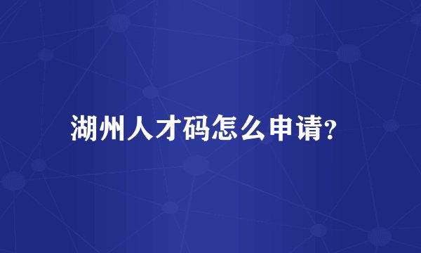 湖州人才码怎么申请？