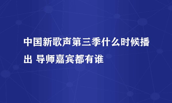 中国新歌声第三季什么时候播出 导师嘉宾都有谁