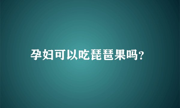 孕妇可以吃琵琶果吗？