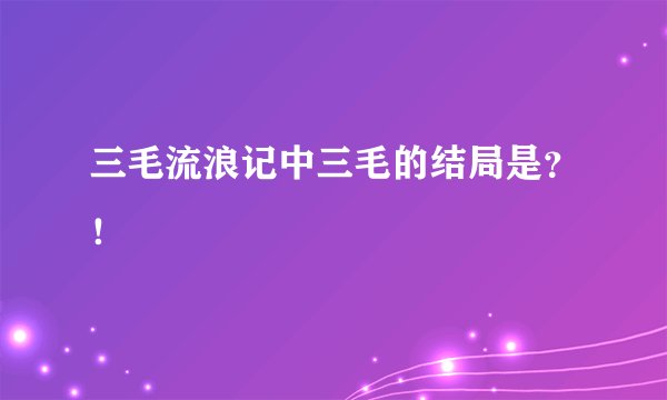 三毛流浪记中三毛的结局是?!