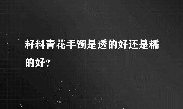 籽料青花手镯是透的好还是糯的好？