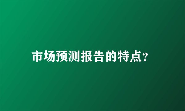 市场预测报告的特点？