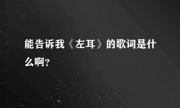 能告诉我《左耳》的歌词是什么啊？