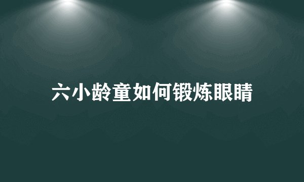 六小龄童如何锻炼眼睛