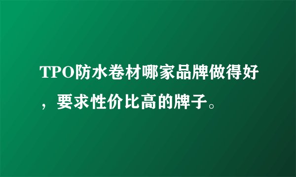 TPO防水卷材哪家品牌做得好，要求性价比高的牌子。