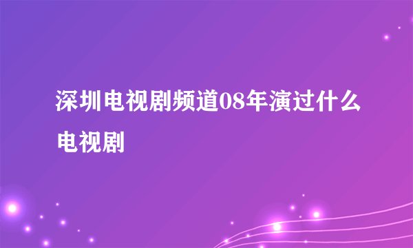 深圳电视剧频道08年演过什么电视剧