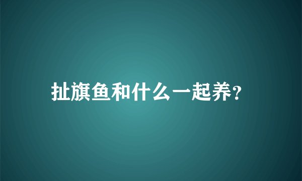 扯旗鱼和什么一起养？