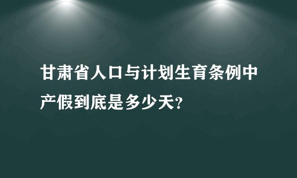 甘肃省人口与计划生育条例中产假到底是多少天?