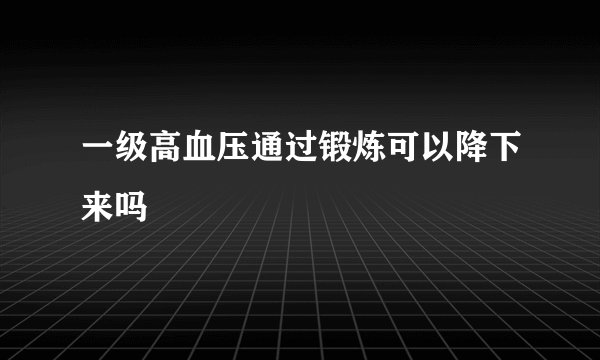 一级高血压通过锻炼可以降下来吗