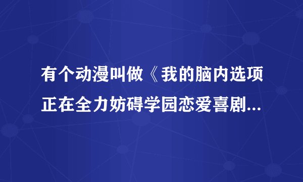 有个动漫叫做《我的脑内选项正在全力妨碍学园恋爱喜剧》,这个动漫我看了一集,看完之后还残留这浓浓的羞