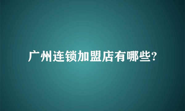 广州连锁加盟店有哪些?