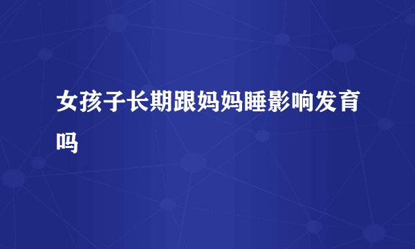 女孩子长期跟妈妈睡影响发育吗