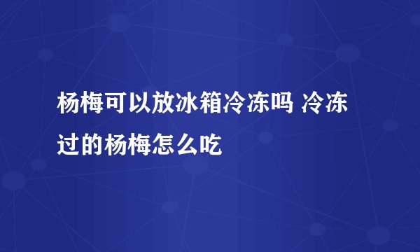 杨梅可以放冰箱冷冻吗 冷冻过的杨梅怎么吃