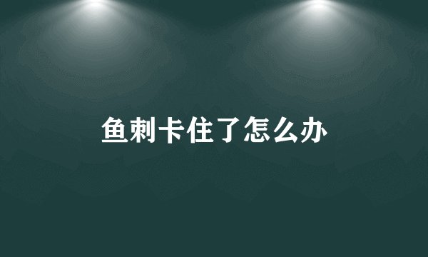 鱼刺卡住了怎么办