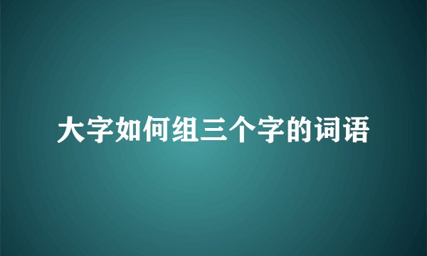 大字如何组三个字的词语