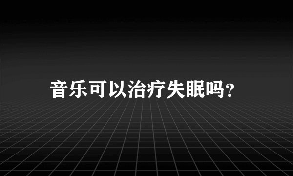 音乐可以治疗失眠吗?